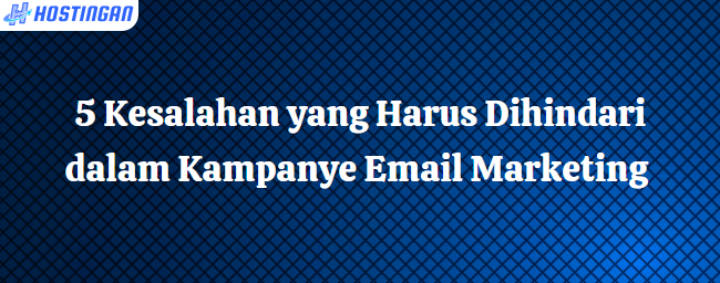 5 Kesalahan yang Harus Dihindari dalam Kampanye Email Marketing