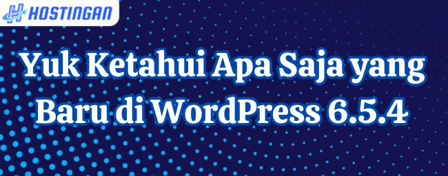 Yuk Ketahui Apa Saja yang Baru di WordPress 6.5.4
