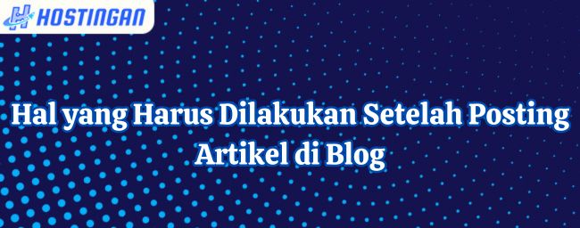 Hal yang Harus Dilakukan Setelah Posting Artikel di Blog