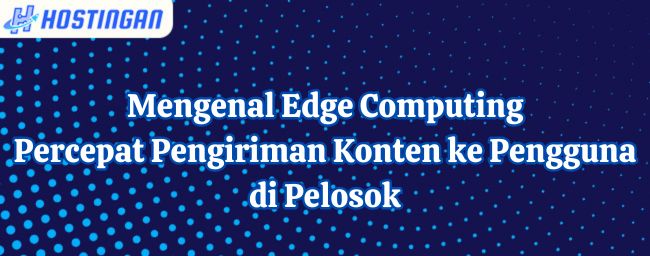 Mengenal Edge Computing: Percepat Pengiriman Konten ke Pengguna di Pelosok