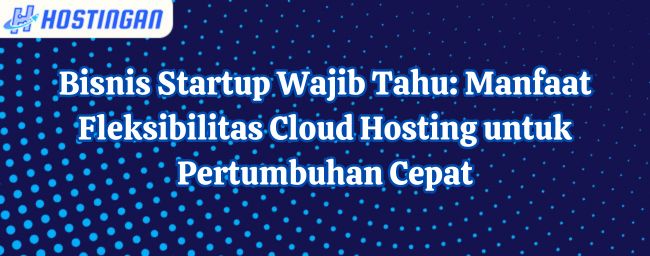 Bisnis Startup Wajib Tahu: Manfaat Fleksibilitas Cloud Hosting untuk Pertumbuhan Cepat