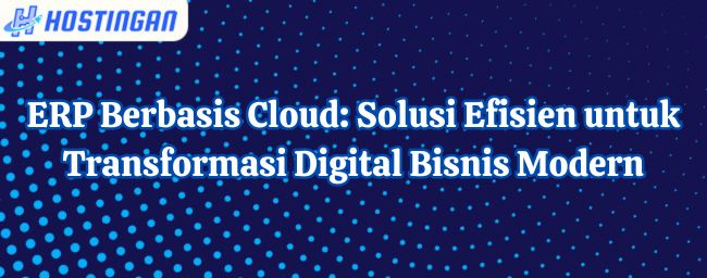 ERP Berbasis Cloud: Solusi Efisien untuk Transformasi Digital Bisnis Modern