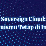 Mengenal Sovereign Cloud: Amankan Data Bisnismu Tetap di Indonesia