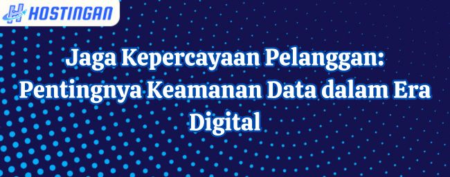 Jaga Kepercayaan Pelanggan: Pentingnya Keamanan Data dalam Era Digital