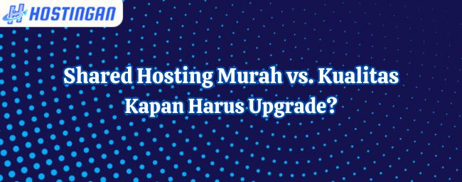 Shared Hosting Murah vs. Kualitas: Kapan Harus Upgrade?